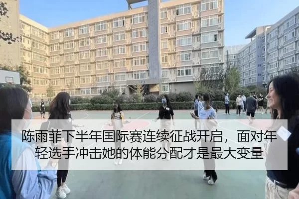 陈雨菲下半年国际赛连续征战开启，面对年轻选手冲击她的体能分配才是最大变量